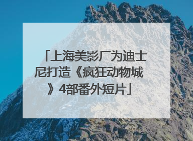 上海美影厂为迪士尼打造《疯狂动物城》4部番外短片